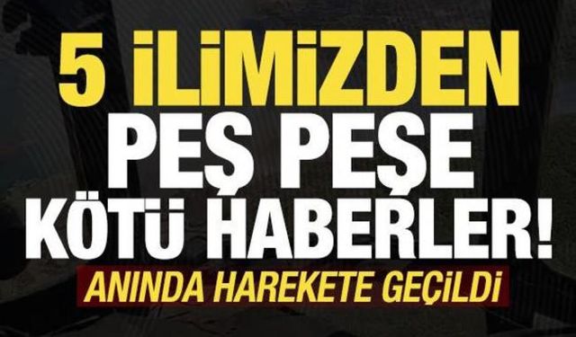 Son dakika haberi: 5 ilimizden peş peşe kötü haber! Anında harekete geçildi...